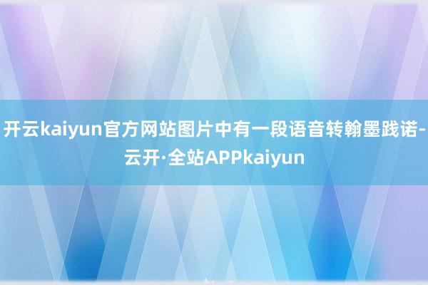 开云kaiyun官方网站图片中有一段语音转翰墨践诺-云开·全站APPkaiyun