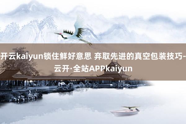 开云kaiyun锁住鲜好意思 弃取先进的真空包装技巧-云开·全站APPkaiyun