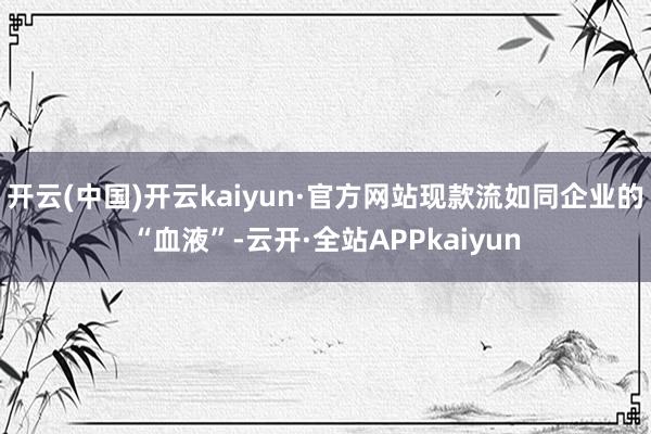 开云(中国)开云kaiyun·官方网站现款流如同企业的“血液”-云开·全站APPkaiyun