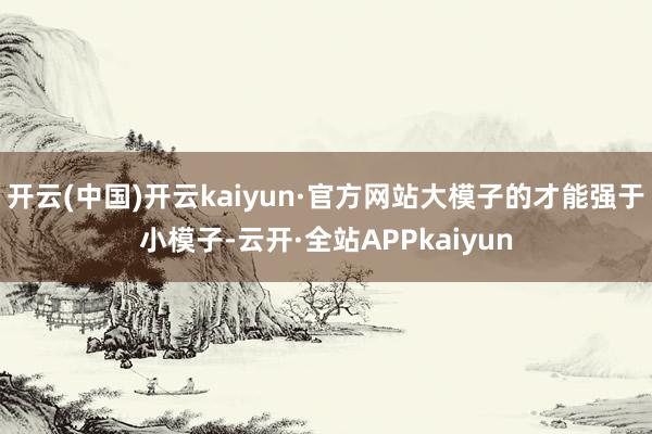 开云(中国)开云kaiyun·官方网站大模子的才能强于小模子-云开·全站APPkaiyun