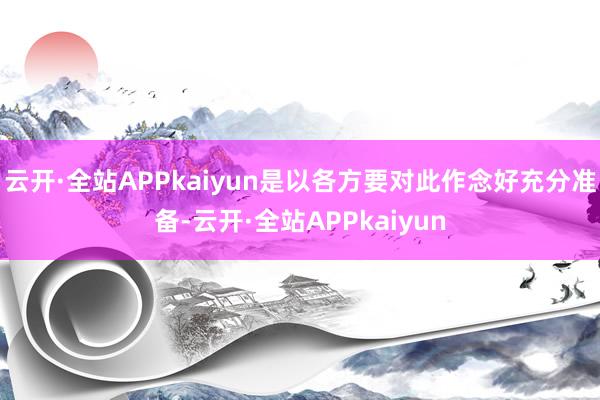 云开·全站APPkaiyun是以各方要对此作念好充分准备-云开·全站APPkaiyun