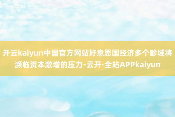 开云kaiyun中国官方网站好意思国经济多个畛域将濒临资本激增的压力-云开·全站APPkaiyun