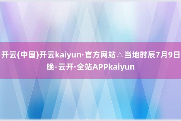 开云(中国)开云kaiyun·官方网站△当地时辰7月9日晚-云开·全站APPkaiyun