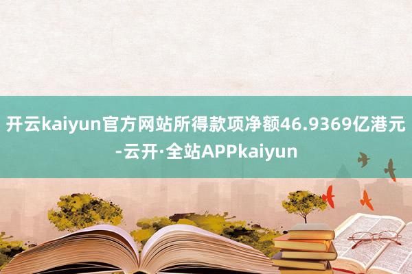 开云kaiyun官方网站所得款项净额46.9369亿港元-云开·全站APPkaiyun