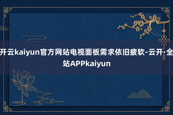 开云kaiyun官方网站电视面板需求依旧疲软-云开·全站APPkaiyun