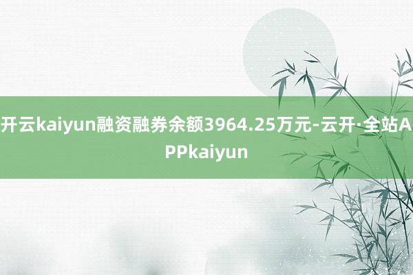 开云kaiyun融资融券余额3964.25万元-云开·全站APPkaiyun