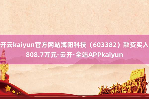 开云kaiyun官方网站海阳科技（603382）融资买入808.7万元-云开·全站APPkaiyun