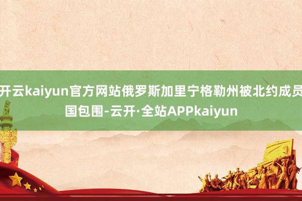 开云kaiyun官方网站俄罗斯加里宁格勒州被北约成员国包围-云开·全站APPkaiyun