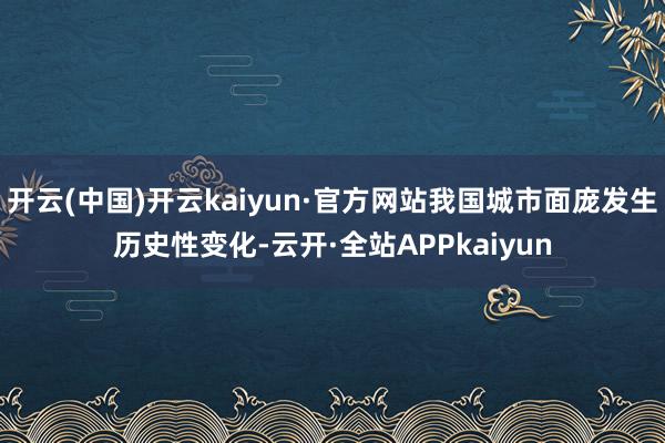 开云(中国)开云kaiyun·官方网站我国城市面庞发生历史性变化-云开·全站APPkaiyun