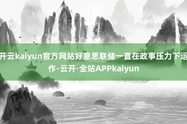 开云kaiyun官方网站好意思联储一直在政事压力下运作-云开·全站APPkaiyun