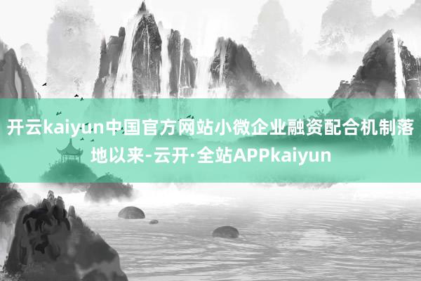 开云kaiyun中国官方网站　　小微企业融资配合机制落地以来-云开·全站APPkaiyun