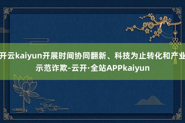 开云kaiyun开展时间协同翻新、科技为止转化和产业示范诈欺-云开·全站APPkaiyun