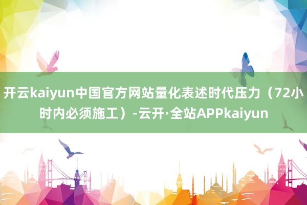 开云kaiyun中国官方网站量化表述时代压力（72小时内必须施工）-云开·全站APPkaiyun