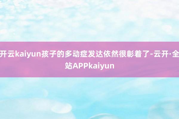 开云kaiyun孩子的多动症发达依然很彰着了-云开·全站APPkaiyun