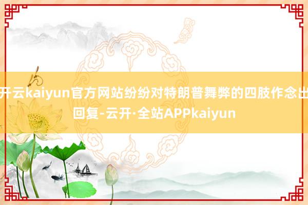 开云kaiyun官方网站纷纷对特朗普舞弊的四肢作念出回复-云开·全站APPkaiyun