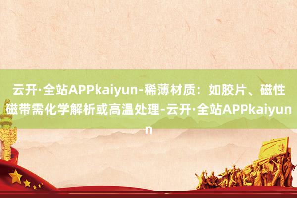 云开·全站APPkaiyun-稀薄材质：如胶片、磁性磁带需化学解析或高温处理-云开·全站APPkaiyun