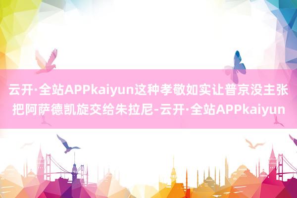 云开·全站APPkaiyun这种孝敬如实让普京没主张把阿萨德凯旋交给朱拉尼-云开·全站APPkaiyun