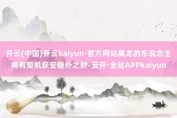 开云(中国)开云kaiyun·官方网站属龙的东说念主将有契机获安稳外之财-云开·全站APPkaiyun