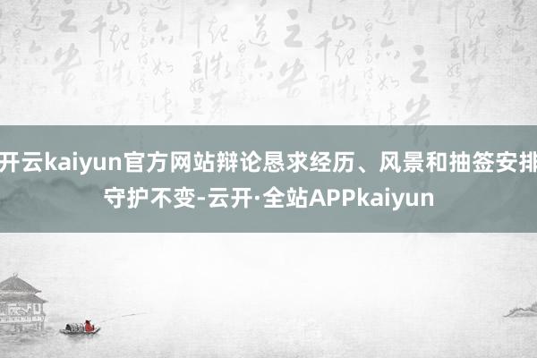 开云kaiyun官方网站辩论恳求经历、风景和抽签安排守护不变-云开·全站APPkaiyun