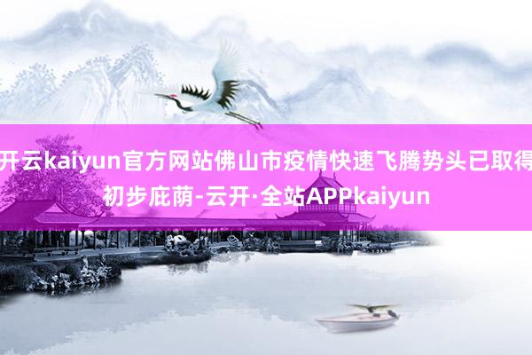 开云kaiyun官方网站佛山市疫情快速飞腾势头已取得初步庇荫-云开·全站APPkaiyun