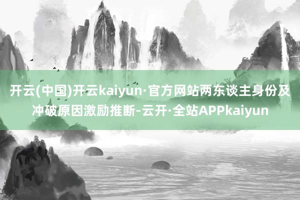 开云(中国)开云kaiyun·官方网站两东谈主身份及冲破原因激励推断-云开·全站APPkaiyun
