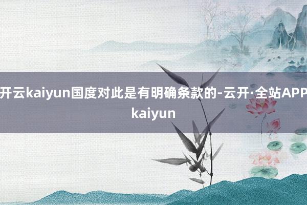 开云kaiyun国度对此是有明确条款的-云开·全站APPkaiyun