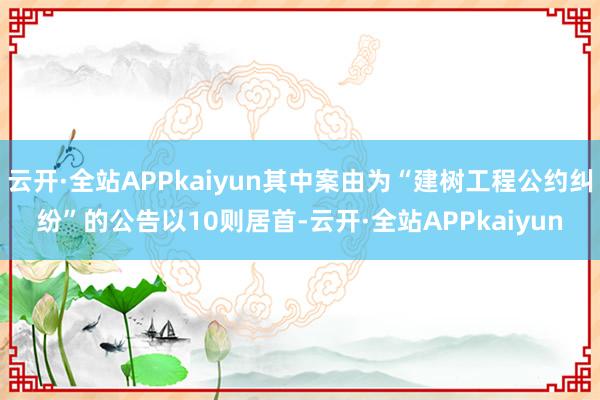 云开·全站APPkaiyun其中案由为“建树工程公约纠纷”的公告以10则居首-云开·全站APPkaiyun