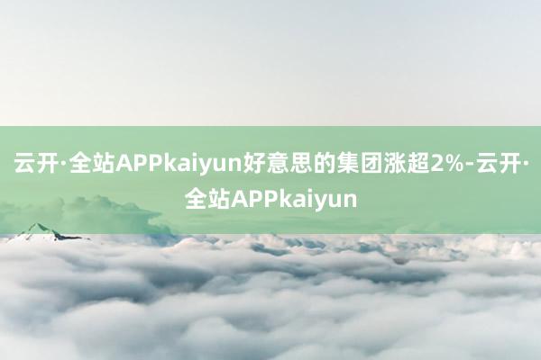 云开·全站APPkaiyun好意思的集团涨超2%-云开·全站APPkaiyun