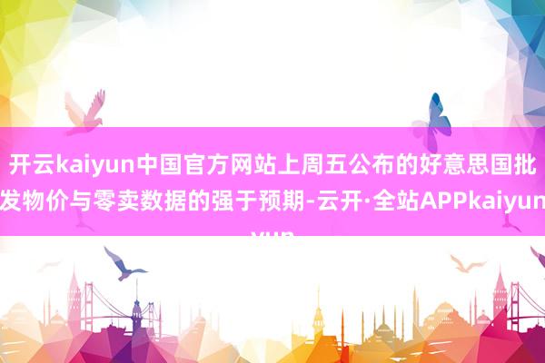 开云kaiyun中国官方网站上周五公布的好意思国批发物价与零卖数据的强于预期-云开·全站APPkaiyun