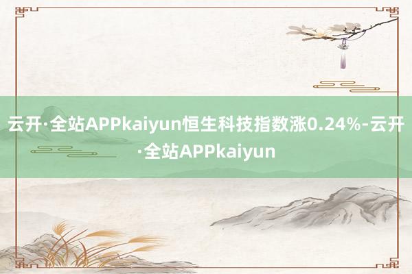 云开·全站APPkaiyun恒生科技指数涨0.24%-云开·全站APPkaiyun