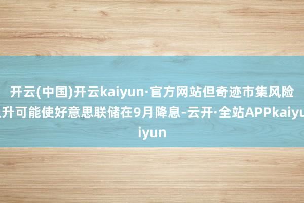 开云(中国)开云kaiyun·官方网站但奇迹市集风险上升可能使好意思联储在9月降息-云开·全站APPkaiyun
