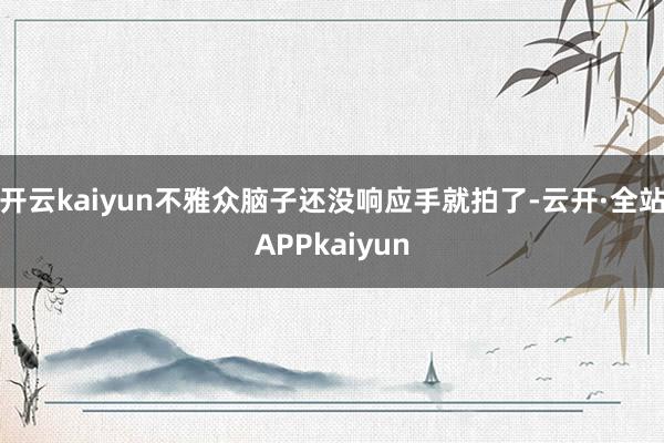 开云kaiyun不雅众脑子还没响应手就拍了-云开·全站APPkaiyun