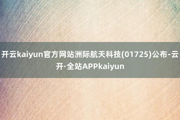开云kaiyun官方网站洲际航天科技(01725)公布-云开·全站APPkaiyun