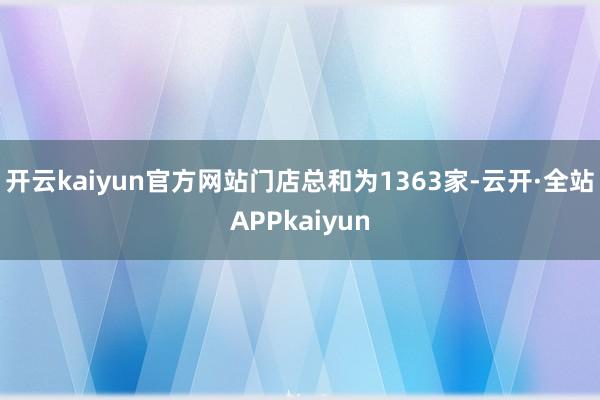 开云kaiyun官方网站门店总和为1363家-云开·全站APPkaiyun