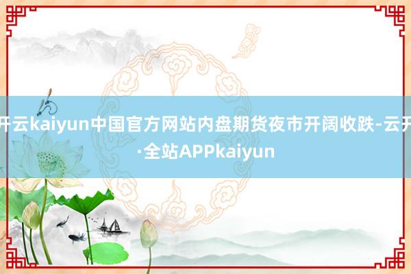 开云kaiyun中国官方网站内盘期货夜市开阔收跌-云开·全站APPkaiyun