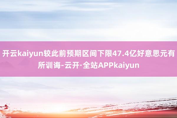 开云kaiyun较此前预期区间下限47.4亿好意思元有所训诲-云开·全站APPkaiyun