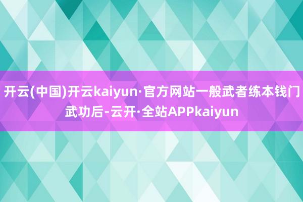开云(中国)开云kaiyun·官方网站一般武者练本钱门武功后-云开·全站APPkaiyun
