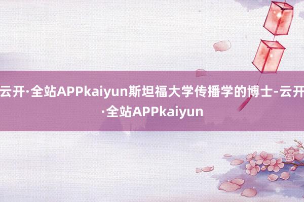 云开·全站APPkaiyun斯坦福大学传播学的博士-云开·全站APPkaiyun