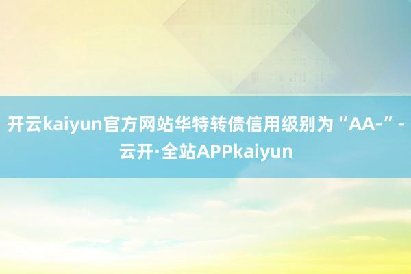 开云kaiyun官方网站华特转债信用级别为“AA-”-云开·全站APPkaiyun