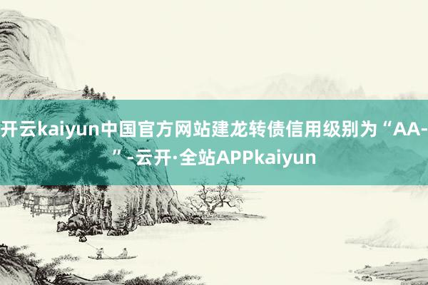开云kaiyun中国官方网站建龙转债信用级别为“AA-”-云开·全站APPkaiyun