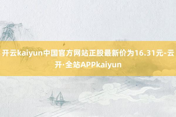 开云kaiyun中国官方网站正股最新价为16.31元-云开·全站APPkaiyun
