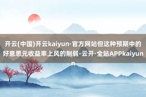 开云(中国)开云kaiyun·官方网站但这种预期中的好意思元收益率上风的削弱-云开·全站APPkaiyun
