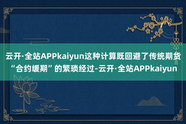 云开·全站APPkaiyun这种计算既回避了传统期货“合约缓期”的繁琐经过-云开·全站APPkaiyun
