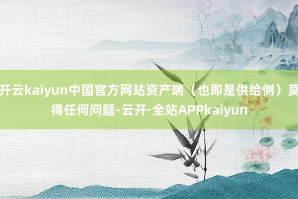 开云kaiyun中国官方网站资产端(也即是供给侧)莫得任何问题-云开·全站APPkaiyun