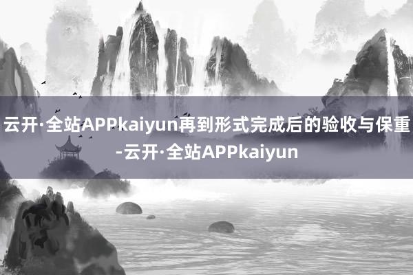 云开·全站APPkaiyun再到形式完成后的验收与保重-云开·全站APPkaiyun