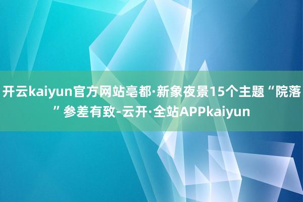 开云kaiyun官方网站亳都·新象夜景15个主题“院落”参差有致-云开·全站APPkaiyun