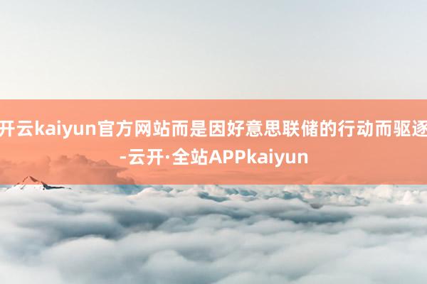开云kaiyun官方网站而是因好意思联储的行动而驱逐-云开·全站APPkaiyun