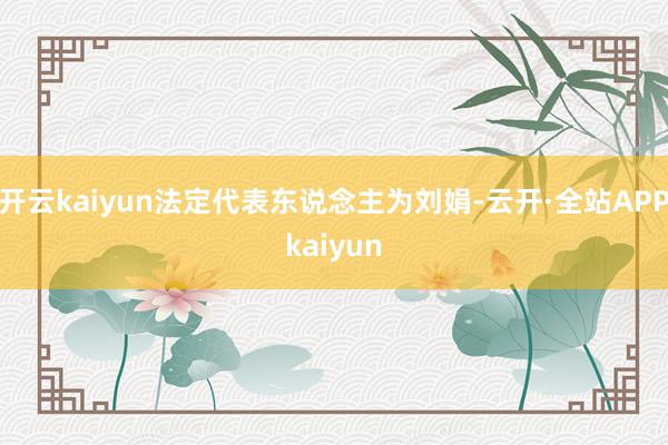 开云kaiyun法定代表东说念主为刘娟-云开·全站APPkaiyun
