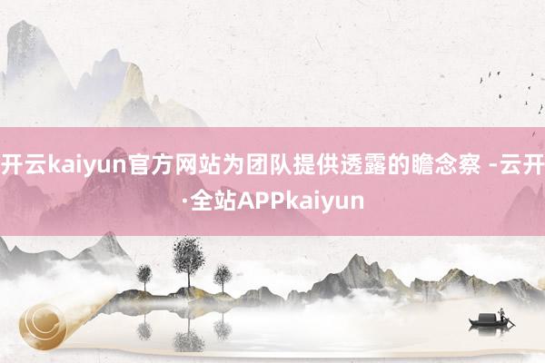 开云kaiyun官方网站为团队提供透露的瞻念察 -云开·全站APPkaiyun