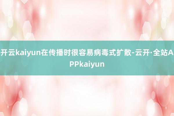 开云kaiyun在传播时很容易病毒式扩散-云开·全站APPkaiyun